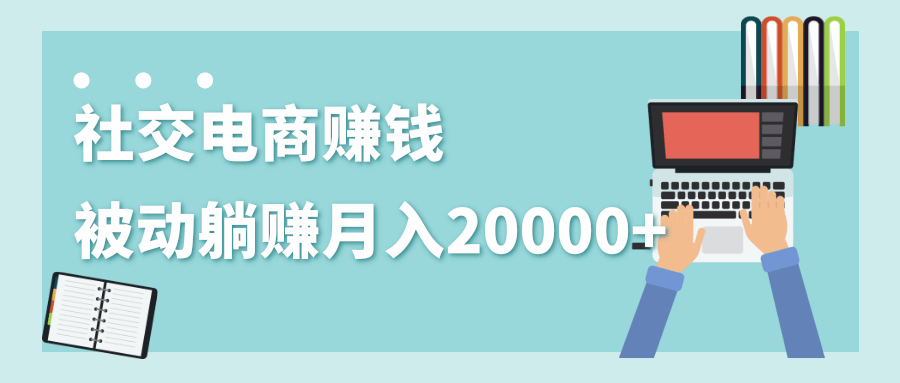 2020年最赚钱的副业，社交电商被动躺赚月入20000+，躺着就有收入（视频+文档）-电脑资源自留地