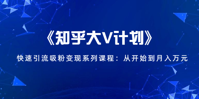 《知乎大V计划》快速引流吸粉变现系列课程：从0开始到月入万元-电脑资源自留地