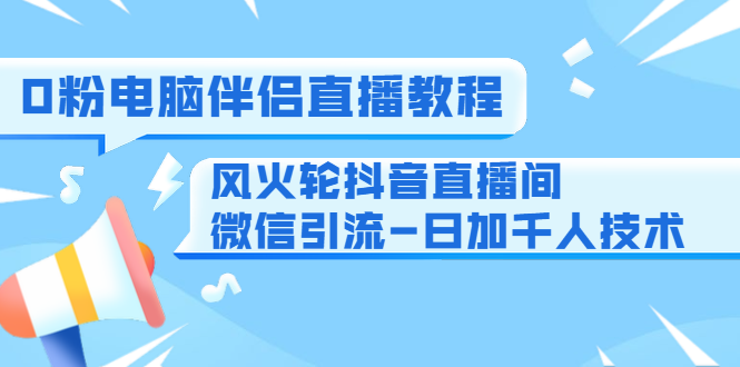 0粉电脑伴侣直播教程+风火轮抖音直播间微信引流-日加千人技术（两节视频）-电脑资源自留地