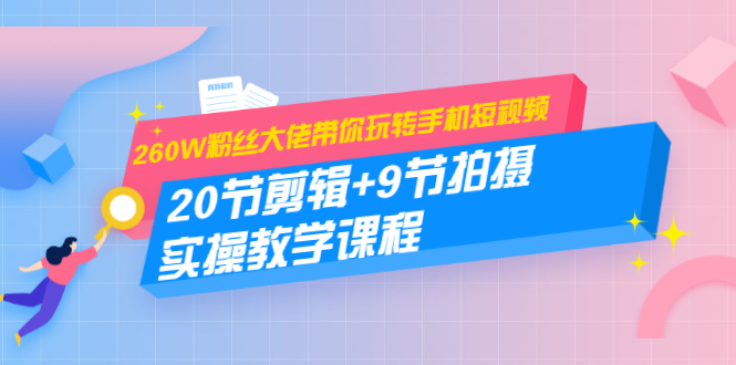 260W粉丝大佬带你玩转手机短视频：20节剪辑+9节拍摄 实操教学课程-电脑资源自留地