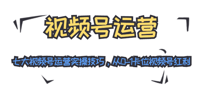 视频号运营：七大视频号运营实操技巧，从0-1卡位视频号红利-电脑资源自留地