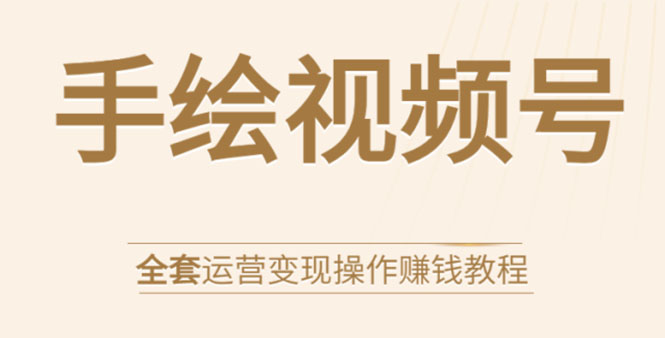 手绘视频号全套运营变现操作赚钱教程：零基础实操月入过万+玩赚视频号-电脑资源自留地