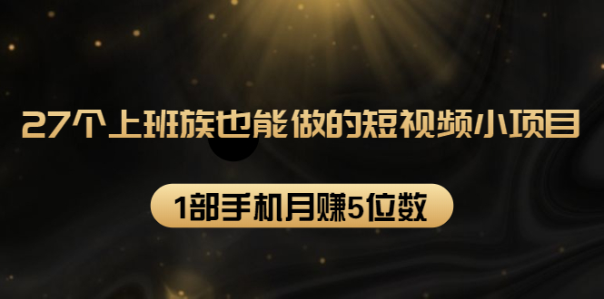 27个上班族也能做的短视频小项目，1部手机月赚5位数【赠短视频礼包】-电脑资源自留地