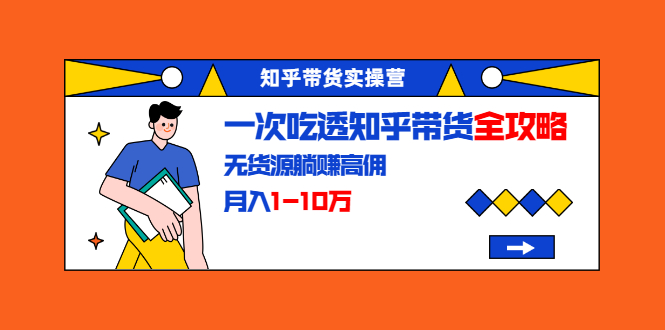 知乎带货实操营：一次吃透知乎带货全攻略 无货源躺赚高佣，月入1-10万-电脑资源自留地