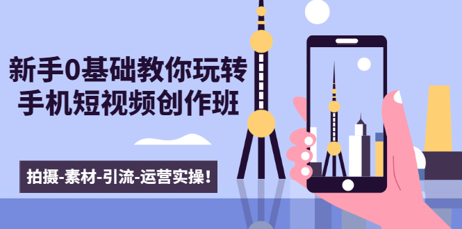 新手0基础教你玩转手机短视频创作班：拍摄-素材-引流-运营实操！-电脑资源自留地
