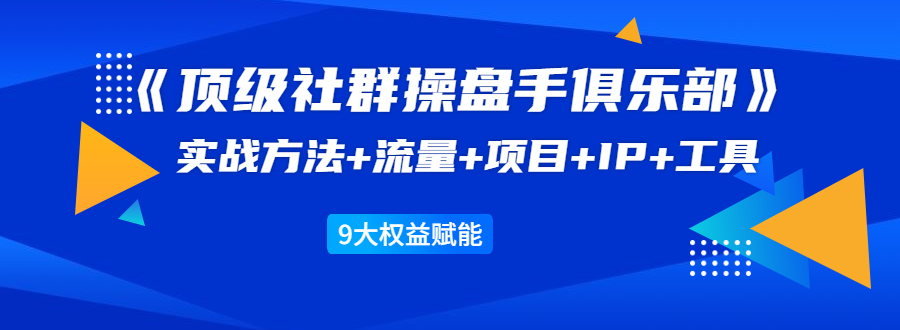 《顶级社群操盘手俱乐部》实战方法+流量+项目+IP+工具 9大权益赋能-电脑资源自留地