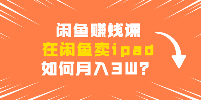 闲鱼赚钱课：在闲鱼卖ipad，如何月入3W？详细操作教程-电脑资源自留地