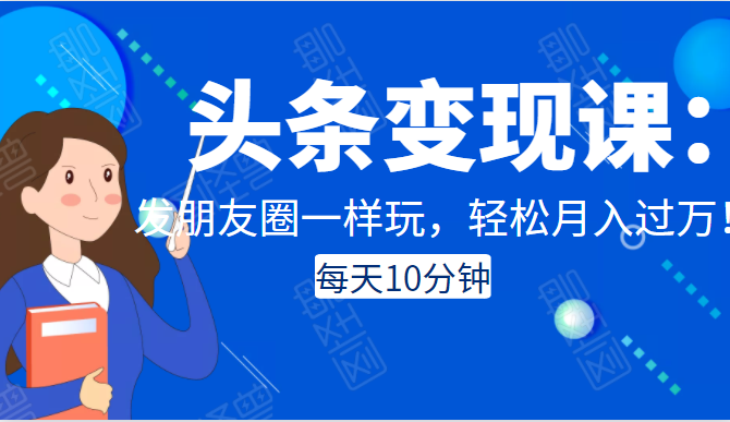 头条变现课：每天10分钟，像发朋友圈一样玩头条，轻松月入过万！-电脑资源自留地