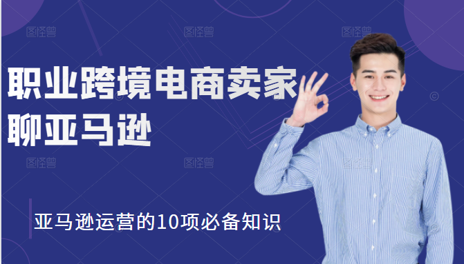 职业跨境电商卖家聊亚马逊：亚马逊运营的10项必备知识，12堂课让你看懂亚马逊运营-电脑资源自留地