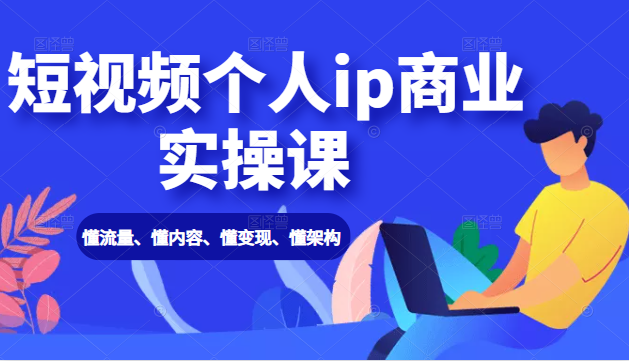短视频个人ip商业实操课： 懂流量、懂内容、懂变现、懂架构（价值999元）-电脑资源自留地