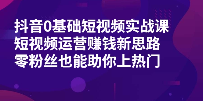 抖音0基础短视频实战课，短视频运营赚钱新思路，零粉丝也能助你上热门-电脑资源自留地