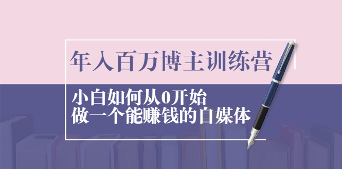 年入百万博主训练营：小白如何从0开始做一个能赚钱的自媒体-电脑资源自留地