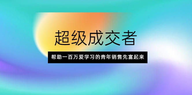 超级成交者，帮助一百万爱学习的青年销售先富起来-电脑资源自留地