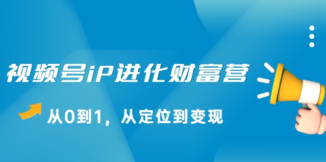视频号iP进化财富营，从0到1，从定位到变现赚钱（价值1577元）-电脑资源自留地