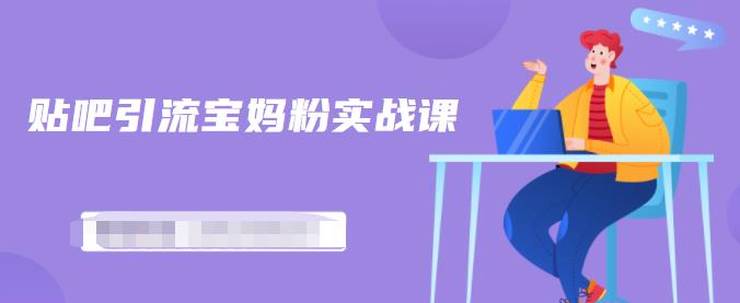 百度贴吧引流宝妈粉实战课，小白也可以日引100+精准粉-电脑资源自留地