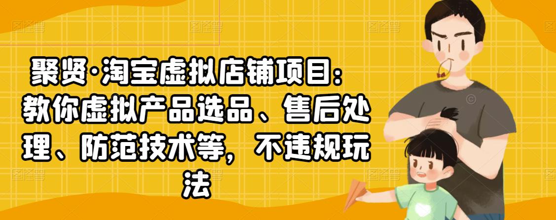聚贤·淘宝虚拟店铺项目：教你虚拟产品选品、售后处理、防范技术等，不违规玩法-电脑资源自留地