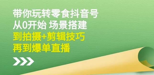 隋校长带你玩转抖音零食号：从0开始场景搭建，到拍摄+剪辑技巧，再到爆单直播-电脑资源自留地