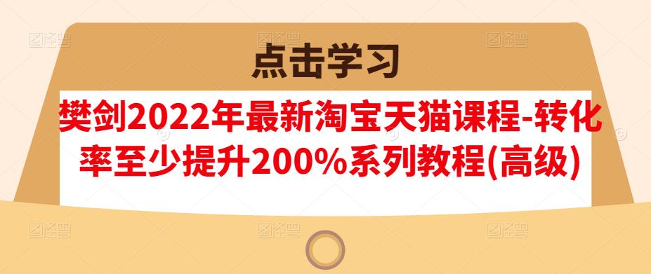 樊剑2022年最新淘宝天猫课程-转化率至少提升200%系列教程(高级)-电脑资源自留地