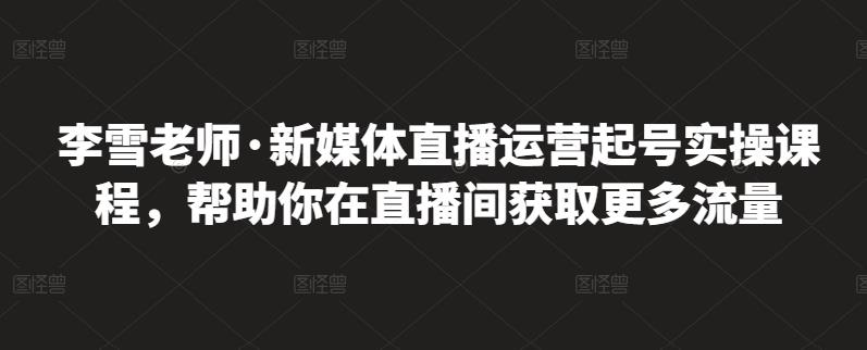李雪老师·新媒体直播运营起号实操课程，帮助你在直播间获取更多流量-电脑资源自留地