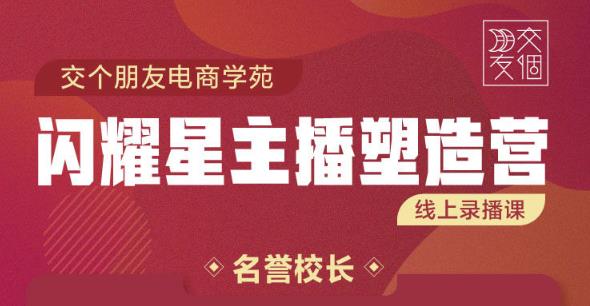 交个朋友:闪耀星主播塑造营2207期，3天2夜入门带货主播，懂人性懂客户成为王者销售-电脑资源自留地