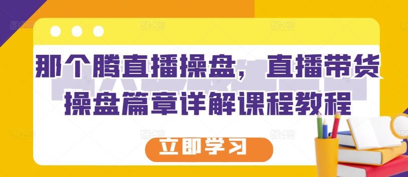 那个腾直播操盘，直播带货操盘篇章详解课程教程-电脑资源自留地