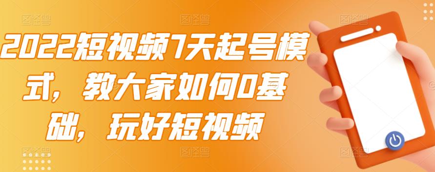 2022短视频7天起号模式，教大家如何0基础，玩好短视频-电脑资源自留地