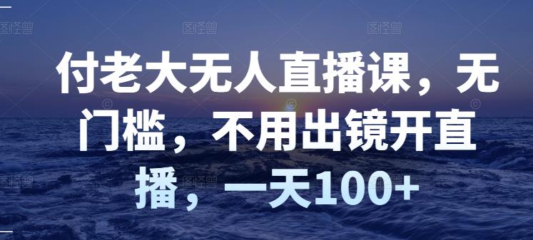 付老大无人直播课，无门槛，不用出镜开直播，一天100+-电脑资源自留地