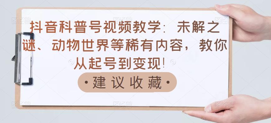 抖音科普号视频教学：未解之谜、动物世界等稀有内容，教你从起号到变现！-电脑资源自留地