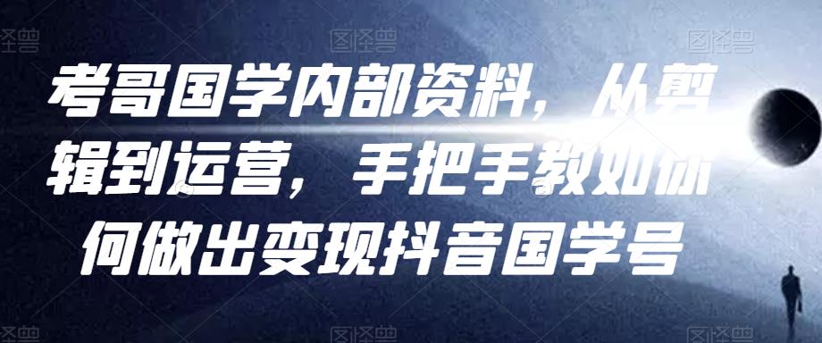 考哥国学内部资料，从剪辑到运营，手把手教如你‬何做出变现抖音‬国学号（教程+素材+模板）-电脑资源自留地