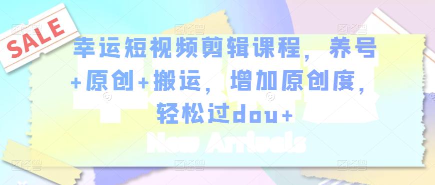 幸运短视频剪辑课程，养号+原创+搬运，增加原创度，轻松过dou+-电脑资源自留地