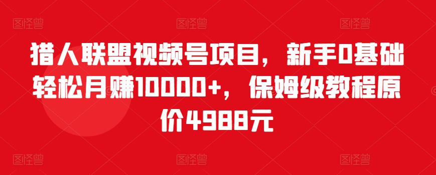 猎人联盟视频号项目，新手0基础轻松月赚10000+，保姆级教程原价4988元-电脑资源自留地