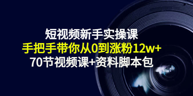 短视频新手实操课：手把手带你从0到涨粉12w+（70节视频课+资料脚本包）-电脑资源自留地