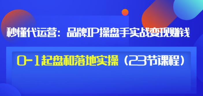 秒懂代运营：品牌IP操盘手实战赚钱，0-1起盘和落地实操（23节课程）价值199-电脑资源自留地