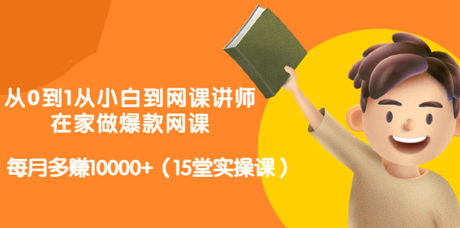 从0到1从小白到网课讲师：在家做爆款网课，每月多赚10000+（15堂实操课）-电脑资源自留地