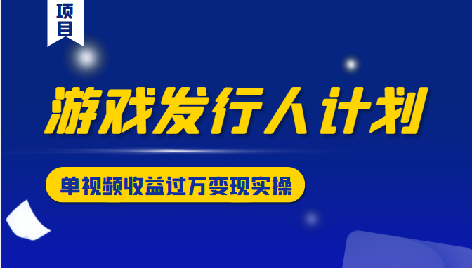 游戏发行人计划变现实操项目，单视频收益过万（34节视频课）-电脑资源自留地