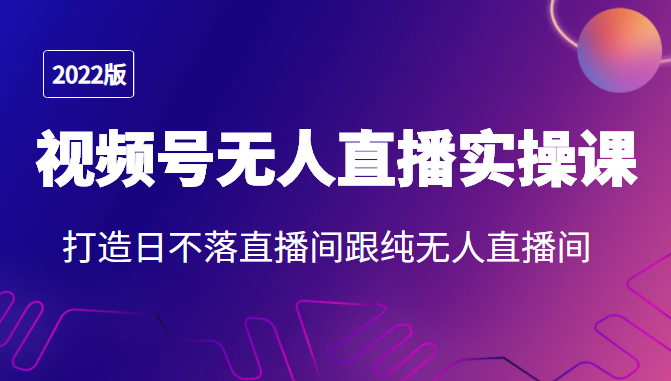 2022年视频号无人直播实操课，打造日不落直播间跟纯无人直播间-电脑资源自留地