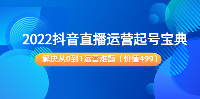 2022抖音直播运营起号宝典：解决从0到1运营难题（价值499元）-电脑资源自留地