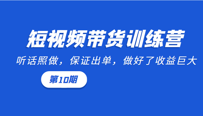 短视频带货训练营：听话照做，保证出单，做好了收益巨大（第10期）-电脑资源自留地