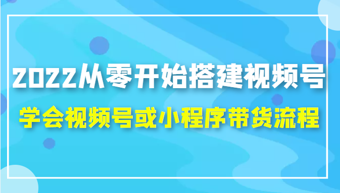 2022从零开始搭建视频号,学会视频号或小程序带货流程（价值599元）-电脑资源自留地