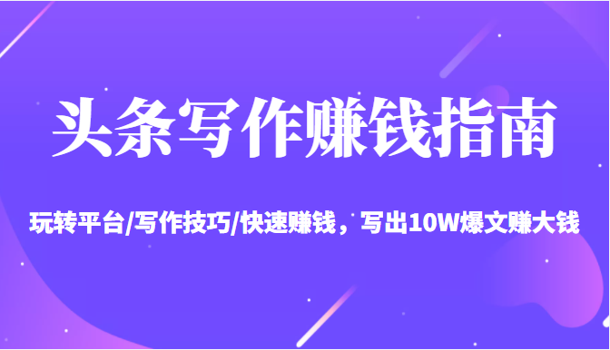头条写作赚钱指南：玩转平台/写作技巧/快速赚钱，写出10W爆文赚大钱【送资料包】-电脑资源自留地
