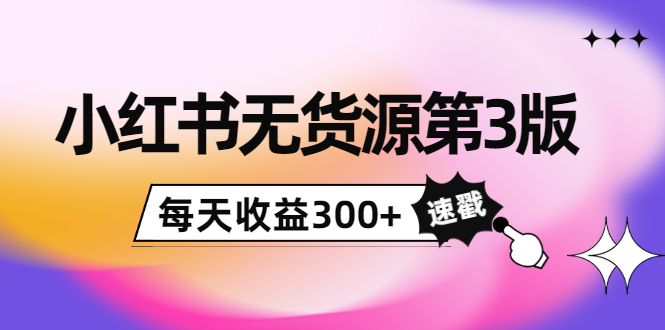 小红书无货源第3版，0投入起店，无脑图文精细化玩法，每天收益300+-电脑资源自留地