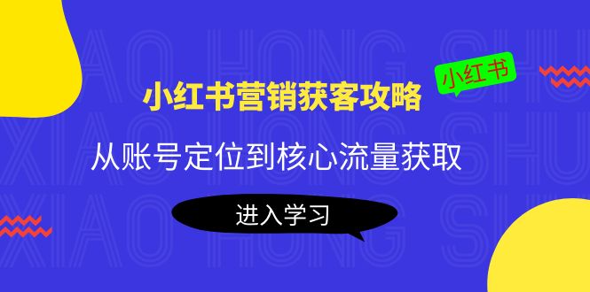 小红书营销获客攻略：从账号定位到核心流量获取，爆款笔记打造-电脑资源自留地