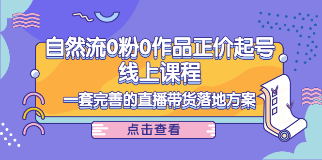 电商自然流0粉0作品正价起号线上课程：一套完善的直播带货落地方案-电脑资源自留地