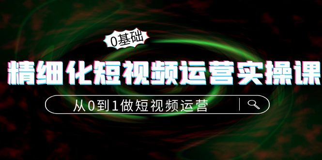 精细化短视频运营实操课，从0到1做短视频运营：算法篇+定位篇+内容篇-电脑资源自留地