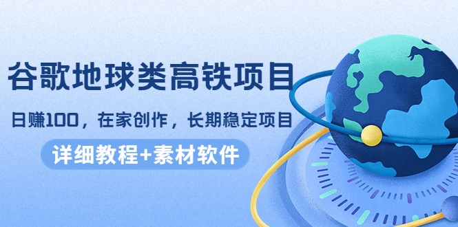 谷歌地球类高铁项目，日赚100，在家创作，长期稳定项目（教程+素材软件）-电脑资源自留地