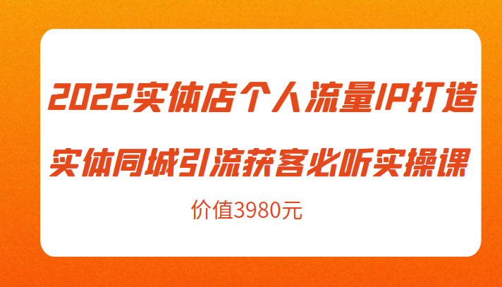 2022实体店个人流量IP打造实体同城引流获客必听实操课，61节完整版（价值3980元）-电脑资源自留地
