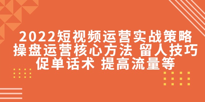 2022短视频运营实战策略：操盘运营核心方法 留人技巧促单话术 提高流量等-电脑资源自留地