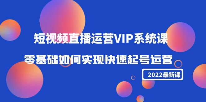 2022短视频直播运营VIP系统课：零基础如何实现快速起号运营（价值2999元）-电脑资源自留地