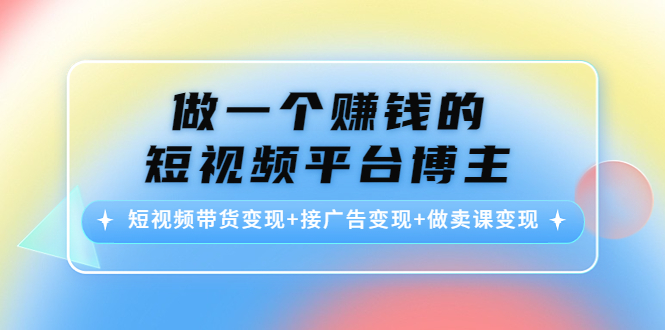 做一个赚钱的短视频平台博主：短视频带货变现+接广告变现+做卖课变现-电脑资源自留地