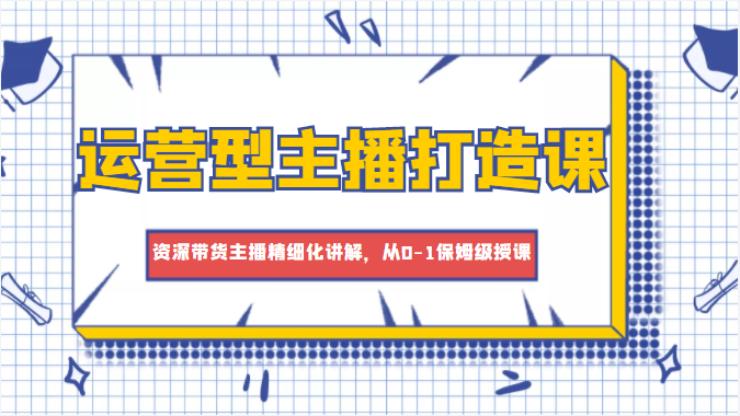 运营型主播打造课，资深带货主播精细化讲解，从0-1保姆级授课-电脑资源自留地